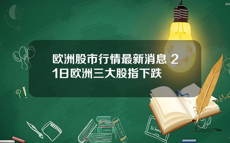 欧洲股市行情最新消息 21日欧洲三大股指下跌